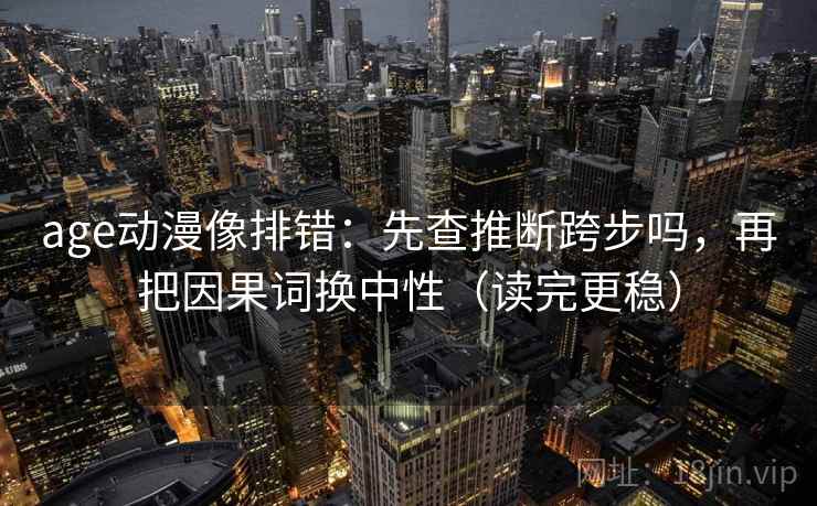 age动漫像排错:先查推断跨步吗,再把因果词换中性(读完更稳) age动漫像排错:先查推断跨步吗,再把因果词换中性(读完更稳)