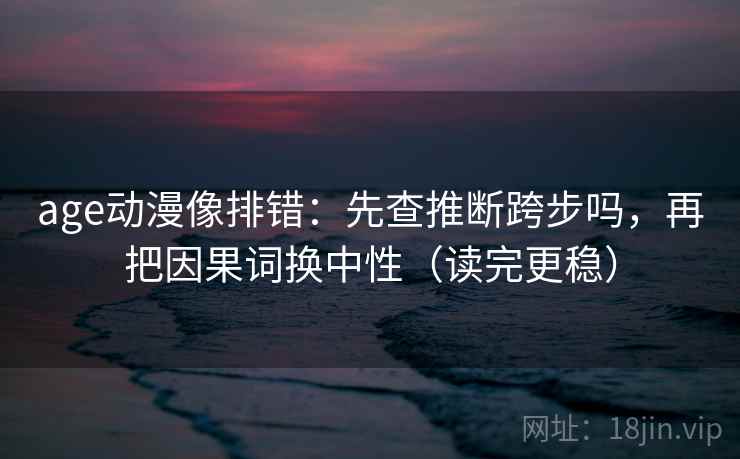 age动漫像排错:先查推断跨步吗,再把因果词换中性(读完更稳) age动漫像排错:先查推断跨步吗,再把因果词换中性(读完更稳)