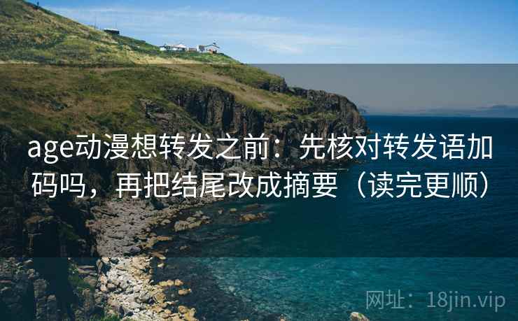 age动漫想转发之前:先核对转发语加码吗,再把结尾改成摘要(读完更顺) age动漫想转发之前:先核对转发语加码吗,再把结尾改成摘要(读完更顺)