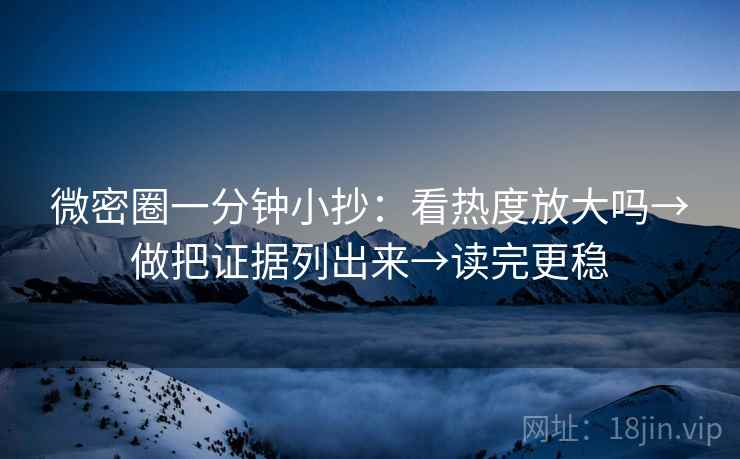 微密圈一分钟小抄:看热度放大吗→做把证据列出来→读完更稳 微密圈一分钟小抄:看热度放大吗→做把证据列出来→读完更稳