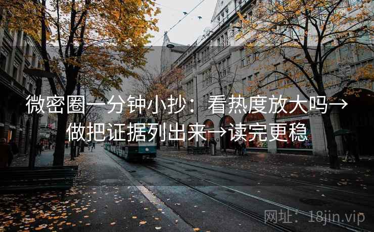微密圈一分钟小抄:看热度放大吗→做把证据列出来→读完更稳 微密圈一分钟小抄:看热度放大吗→做把证据列出来→读完更稳