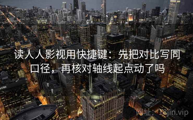 读人人影视用快捷键：先把对比写同口径，再核对轴线起点动了吗