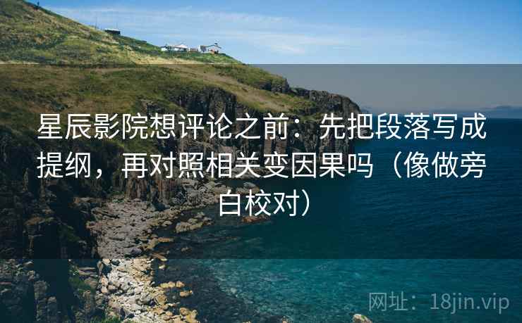 星辰影院想评论之前:先把段落写成提纲,再对照相关变因果吗(像做旁白校对) 星辰影院想评论之前:先把段落写成提纲,再对照相关变因果吗(像做旁白校对)