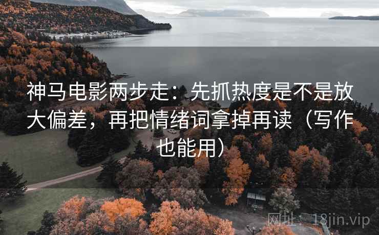 神马电影两步走:先抓热度是不是放大偏差,再把情绪词拿掉再读(写作也能用) 神马电影两步走:先抓热度是不是放大偏差,再把情绪词拿掉再读(写作也能用)