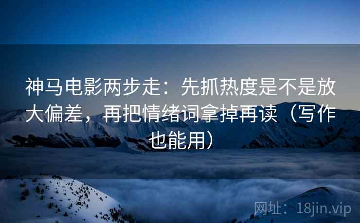 神马电影两步走:先抓热度是不是放大偏差,再把情绪词拿掉再读(写作也能用) 神马电影两步走:先抓热度是不是放大偏差,再把情绪词拿掉再读(写作也能用)