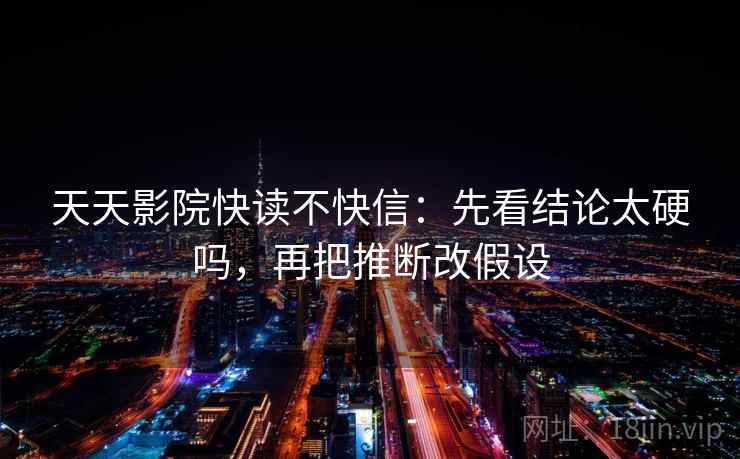 天天影院快读不快信：先看结论太硬吗，再把推断改假设