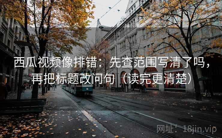 西瓜视频像排错:先查范围写清了吗,再把标题改问句(读完更清楚) 西瓜视频像排错:先查范围写清了吗,再把标题改问句(读完更清楚)