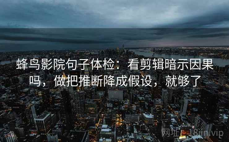 蜂鸟影院句子体检：看剪辑暗示因果吗，做把推断降成假设，就够了