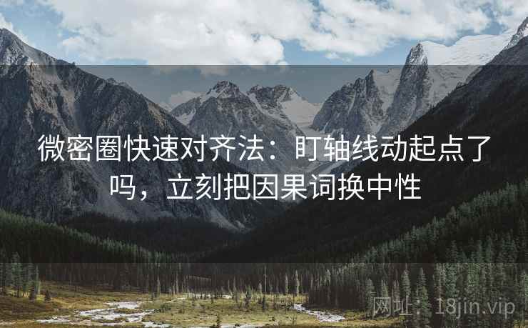 微密圈快速对齐法：盯轴线动起点了吗，立刻把因果词换中性