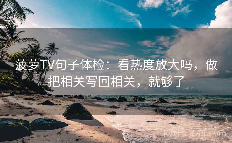 菠萝TV句子体检:看热度放大吗,做把相关写回相关,就够了 菠萝TV句子体检:看热度放大吗,做把相关写回相关,就够了