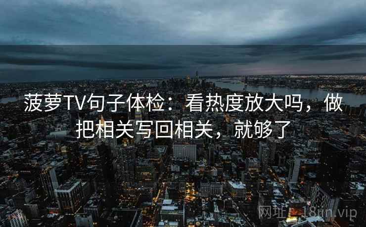 菠萝TV句子体检:看热度放大吗,做把相关写回相关,就够了 菠萝TV句子体检:看热度放大吗,做把相关写回相关,就够了
