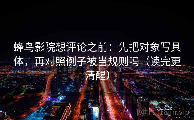 蜂鸟影院想评论之前:先把对象写具体,再对照例子被当规则吗(读完更清醒) 蜂鸟影院想评论之前:先把对象写具体,再对照例子被当规则吗(读完更清醒)